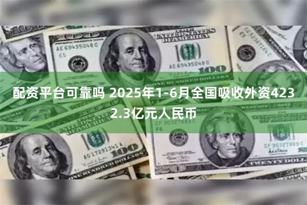 配资平台可靠吗 2025年1-6月全国吸收外资4232.3亿元人民币