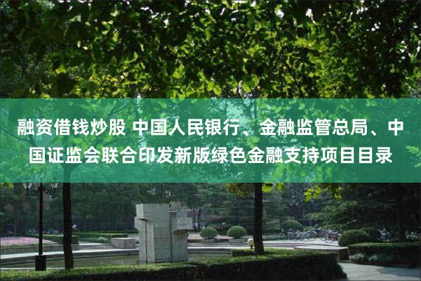 融资借钱炒股 中国人民银行、金融监管总局、中国证监会联合印发新版绿色金融支持项目目录