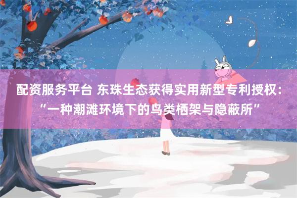 配资服务平台 东珠生态获得实用新型专利授权：“一种潮滩环境下的鸟类栖架与隐蔽所”