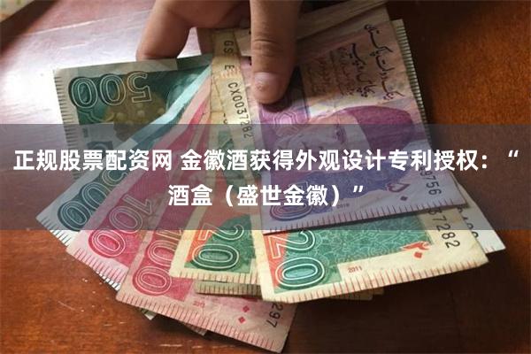 正规股票配资网 金徽酒获得外观设计专利授权：“酒盒（盛世金徽）”