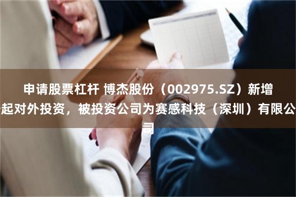 申请股票杠杆 博杰股份（002975.SZ）新增一起对外投资，被投资公司为赛感科技（深圳）有限公司