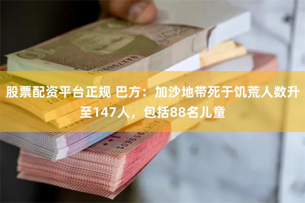 股票配资平台正规 巴方：加沙地带死于饥荒人数升至147人，包括88名儿童