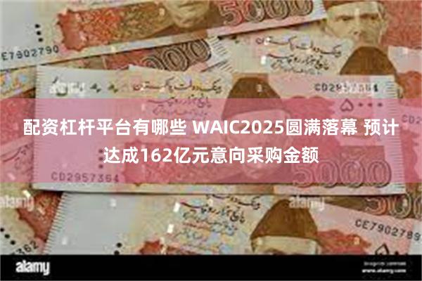 配资杠杆平台有哪些 WAIC2025圆满落幕 预计达成162亿元意向采购金额