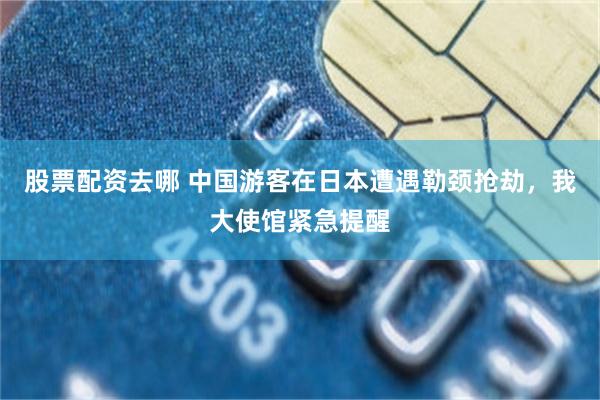 股票配资去哪 中国游客在日本遭遇勒颈抢劫，我大使馆紧急提醒