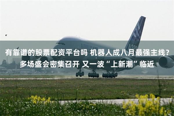 有靠谱的股票配资平台吗 机器人成八月最强主线？多场盛会密集召开 又一波“上新潮”临近