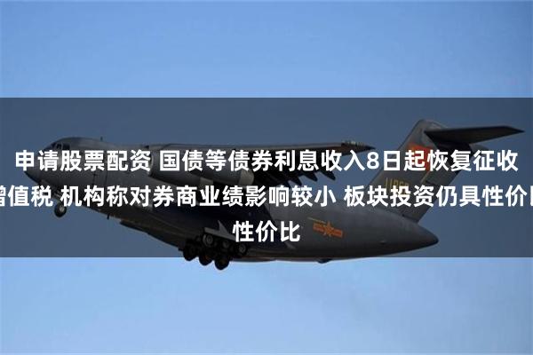 申请股票配资 国债等债券利息收入8日起恢复征收增值税 机构称对券商业绩影响较小 板块投资仍具性价比