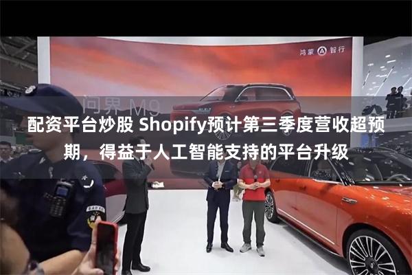 配资平台炒股 Shopify预计第三季度营收超预期，得益于人工智能支持的平台升级