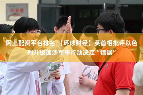 网上配资平台排名 【环球财经】英首相批评以色列升级加沙军事行动决定“错误”