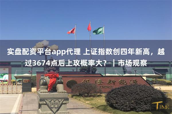 实盘配资平台app代理 上证指数创四年新高，越过3674点后上攻概率大？｜市场观察