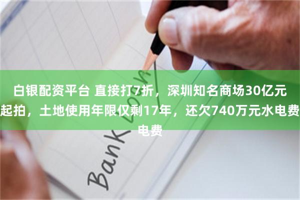 白银配资平台 直接打7折，深圳知名商场30亿元起拍，土地使用年限仅剩17年，还欠740万元水电费