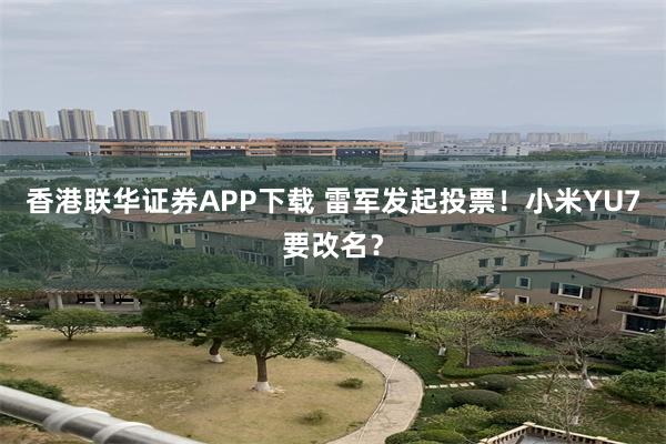 香港联华证券APP下载 雷军发起投票！小米YU7要改名？