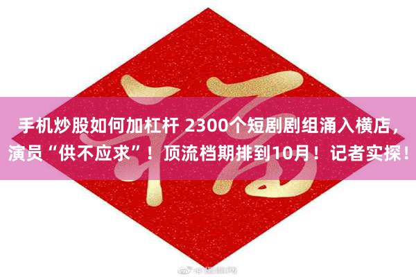 手机炒股如何加杠杆 2300个短剧剧组涌入横店，演员“供不应求”！顶流档期排到10月！记者实探！