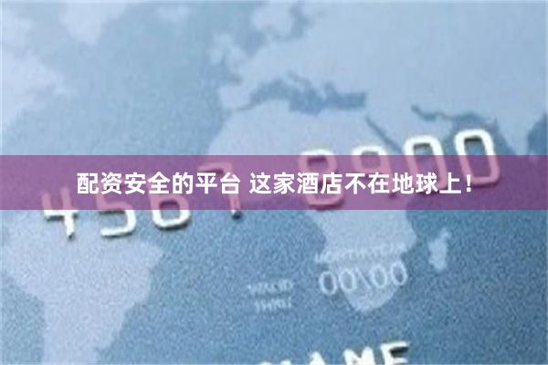 配资安全的平台 这家酒店不在地球上！