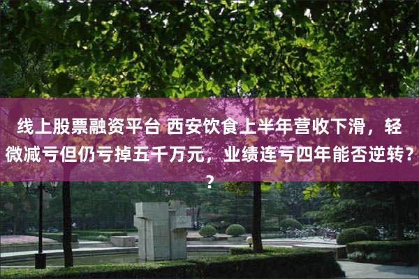 线上股票融资平台 西安饮食上半年营收下滑，轻微减亏但仍亏掉五千万元，业绩连亏四年能否逆转？