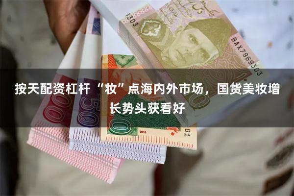 按天配资杠杆 “妆”点海内外市场，国货美妆增长势头获看好