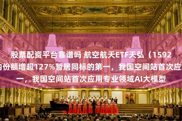 股票配资平台靠谱吗 航空航天ETF天弘（159241）小幅回调，年内份额增超127%暂居同标的第一，我国空间站首次应用专业领域AI大模型