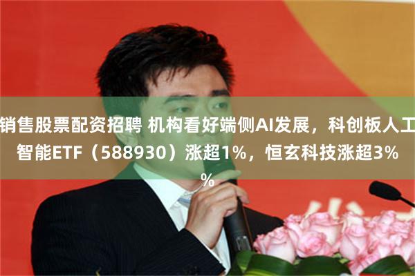 销售股票配资招聘 机构看好端侧AI发展，科创板人工智能ETF（588930）涨超1%，恒玄科技涨超3%