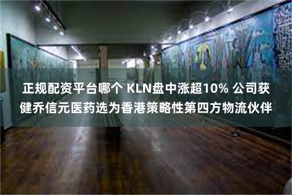 正规配资平台哪个 KLN盘中涨超10% 公司获健乔信元医药选为香港策略性第四方物流伙伴