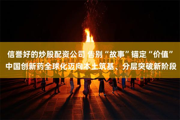 信誉好的炒股配资公司 告别“故事”锚定“价值” 中国创新药全球化迈向本土筑基、分层突破新阶段