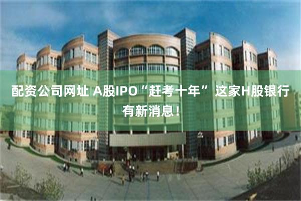 配资公司网址 A股IPO“赶考十年” 这家H股银行有新消息！
