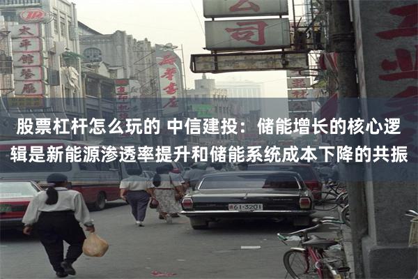 股票杠杆怎么玩的 中信建投：储能增长的核心逻辑是新能源渗透率提升和储能系统成本下降的共振