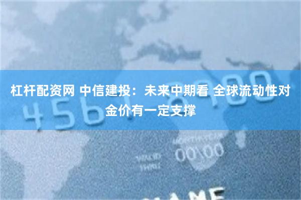 杠杆配资网 中信建投：未来中期看 全球流动性对金价有一定支撑