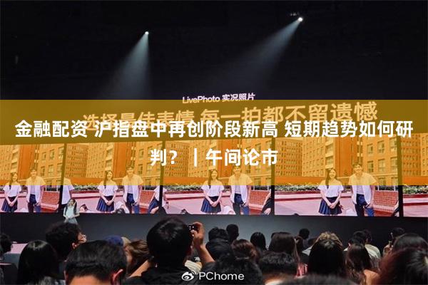 金融配资 沪指盘中再创阶段新高 短期趋势如何研判？｜午间论市