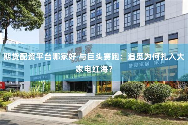 期货配资平台哪家好 与巨头赛跑：追觅为何扎入大家电红海？