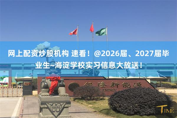 网上配资炒股机构 速看！@2026届、2027届毕业生~海淀学校实习信息大放送！