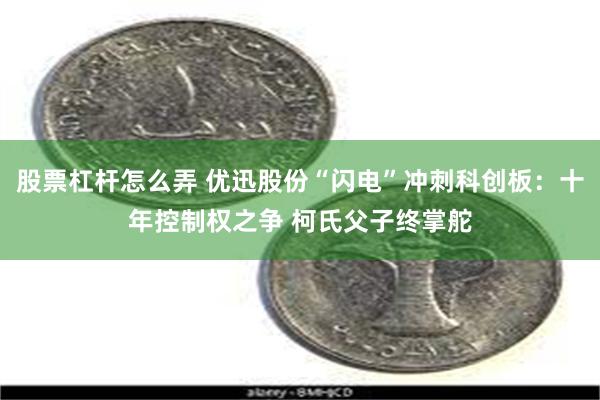 股票杠杆怎么弄 优迅股份“闪电”冲刺科创板：十年控制权之争 柯氏父子终掌舵