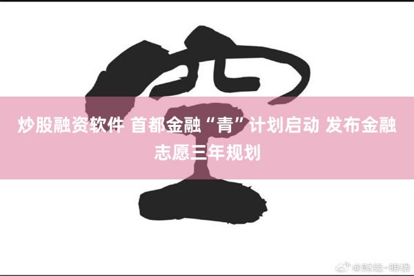 炒股融资软件 首都金融“青”计划启动 发布金融志愿三年规划