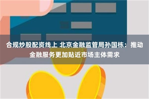 合规炒股配资线上 北京金融监管局孙国栋：推动金融服务更加贴近市场主体需求