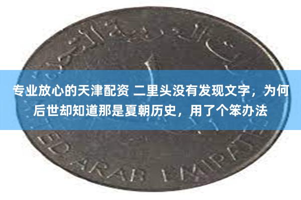 专业放心的天津配资 二里头没有发现文字，为何后世却知道那是夏朝历史，用了个笨办法