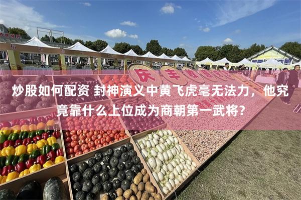炒股如何配资 封神演义中黄飞虎毫无法力，他究竟靠什么上位成为商朝第一武将？