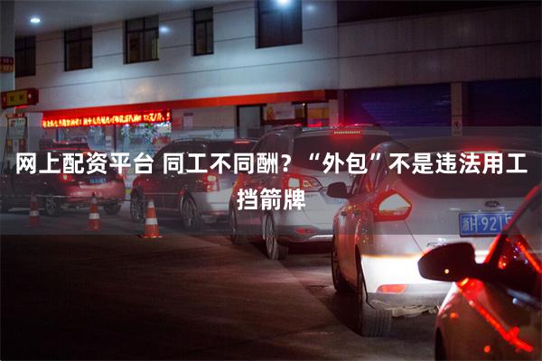 网上配资平台 同工不同酬?“外包”不是违法用工挡箭牌