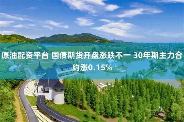 原油配资平台 国债期货开盘涨跌不一 30年期主力合约涨0.15%