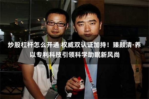 炒股杠杆怎么开通 权威双认证加持！臻颜清·养以专利科技引领科学助眠新风尚