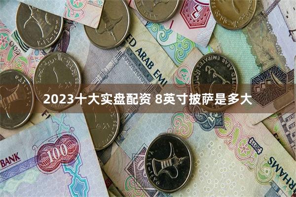2023十大实盘配资 8英寸披萨是多大