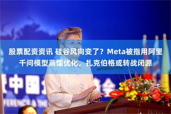 股票配资资讯 硅谷风向变了？Meta被指用阿里千问模型蒸馏优化，扎克伯格或转战闭源