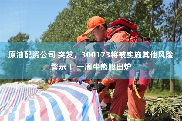 原油配资公司 突发，300173将被实施其他风险警示 ！一周牛熊股出炉