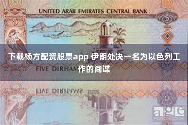 下载杨方配资股票app 伊朗处决一名为以色列工作的间谍