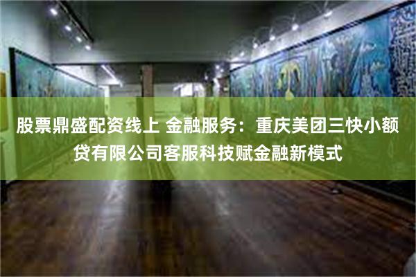 股票鼎盛配资线上 金融服务：重庆美团三快小额贷有限公司客服科技赋金融新模式