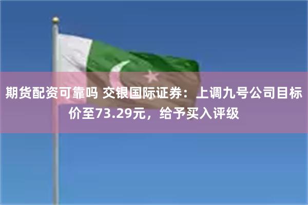期货配资可靠吗 交银国际证券：上调九号公司目标价至73.29元，给予买入评级