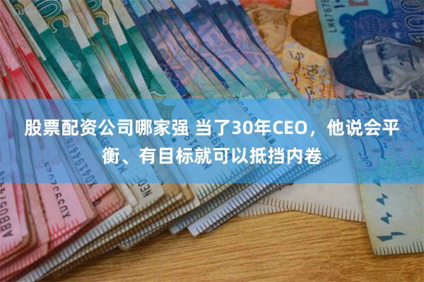 股票配资公司哪家强 当了30年CEO，他说会平衡、有目标就可以抵挡内卷