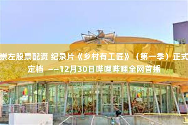 崇左股票配资 纪录片《乡村有工匠》（第一季）正式定档  ——12月30日哔哩哔哩全网首播