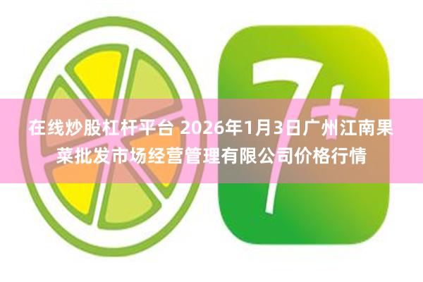 在线炒股杠杆平台 2026年1月3日广州江南果菜批发市场经营管理有限公司价格行情