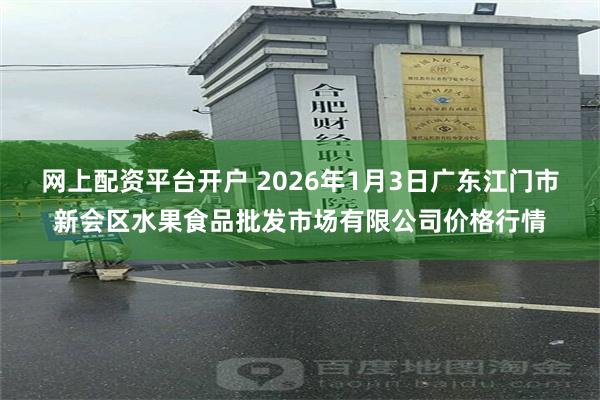 网上配资平台开户 2026年1月3日广东江门市新会区水果食品批发市场有限公司价格行情